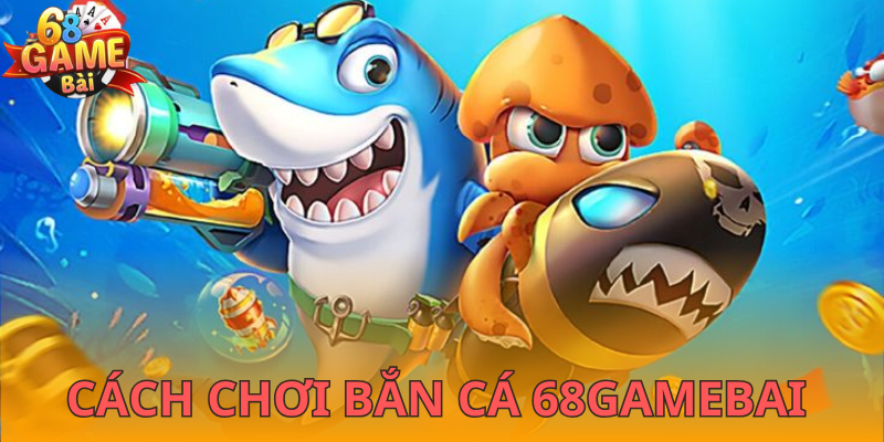 Cách chơi bắn cá 68GameBai cơ bản nhất